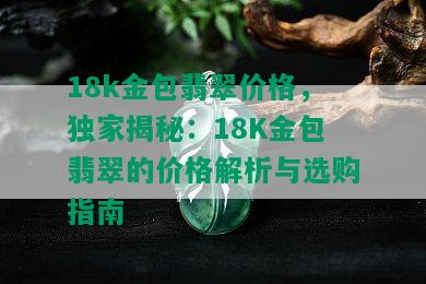 18k金包翡翠价格，独家揭秘：18K金包翡翠的价格解析与选购指南