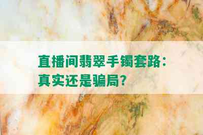 直播间翡翠手镯套路：真实还是骗局？