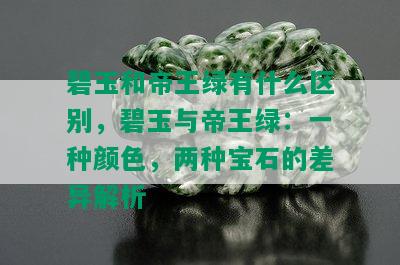 碧玉和帝王绿有什么区别，碧玉与帝王绿：一种颜色，两种宝石的差异解析