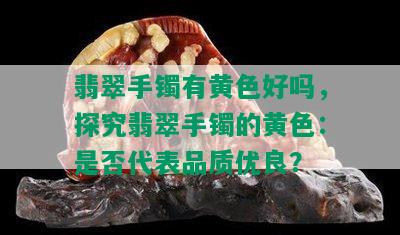 翡翠手镯有黄色好吗，探究翡翠手镯的黄色：是否代表品质优良？