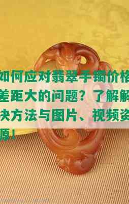 如何应对翡翠手镯价格差距大的问题？了解解决方法与图片、视频资源！