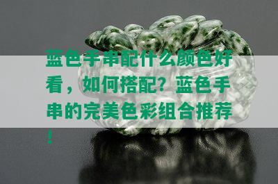 蓝色手串配什么颜色好看，如何搭配？蓝色手串的完美色彩组合推荐！