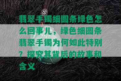 翡翠手镯细圆条绿色怎么回事儿，绿色细圆条翡翠手镯为何如此特别？探究其背后的故事和含义