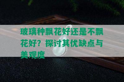 玻璃种飘花好还是不飘花好？探讨其优缺点与美观度