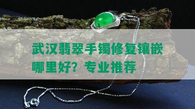 武汉翡翠手镯修复镶嵌哪里好？专业推荐