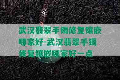 武汉翡翠手镯修复镶嵌哪家好-武汉翡翠手镯修复镶嵌哪家好一点