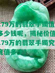 179万的翡翠手镯值多少钱呢，揭秘价值：179万的翡翠手镯究竟值多少？