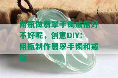 用瓶做翡翠手镯戒指好不好呢，创意DIY：用瓶制作翡翠手镯和戒指