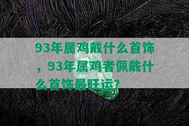 93年属鸡戴什么首饰，93年属鸡者佩戴什么首饰最旺运？