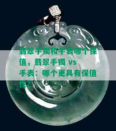 翡翠手镯和手表哪个保值，翡翠手镯 vs 手表：哪个更具有保值性？