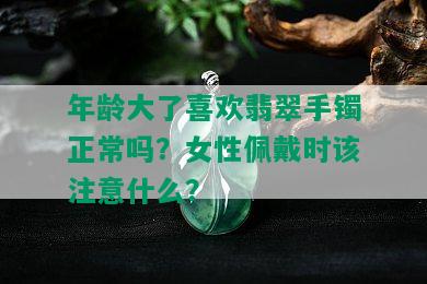 年龄大了喜欢翡翠手镯正常吗？女性佩戴时该注意什么？