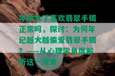 年龄大了喜欢翡翠手镯正常吗，探讨：为何年纪越大越偏爱翡翠手镯？——从心理学角度解析这一现象