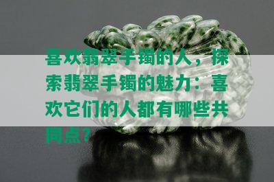 喜欢翡翠手镯的人，探索翡翠手镯的魅力：喜欢它们的人都有哪些共同点？