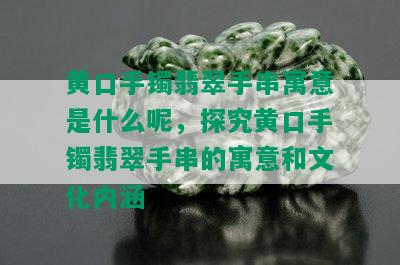 黄口手镯翡翠手串寓意是什么呢，探究黄口手镯翡翠手串的寓意和文化内涵