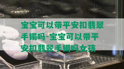 宝宝可以带平安扣翡翠手镯吗-宝宝可以带平安扣翡翠手镯吗女孩