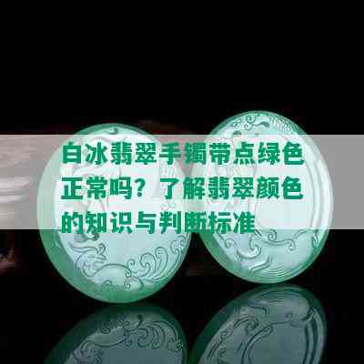 白冰翡翠手镯带点绿色正常吗？了解翡翠颜色的知识与判断标准