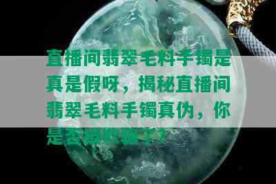 直播间翡翠毛料手镯是真是假呀，揭秘直播间翡翠毛料手镯真伪，你是否被欺骗了？