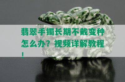 翡翠手镯长期不戴变种怎么办？视频详解教程！