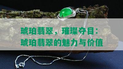 琥珀翡翠，璀璨夺目：琥珀翡翠的魅力与价值