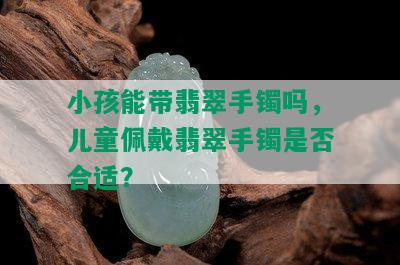 小孩能带翡翠手镯吗，儿童佩戴翡翠手镯是否合适？