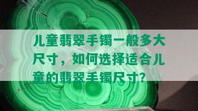 儿童翡翠手镯一般多大尺寸，如何选择适合儿童的翡翠手镯尺寸？