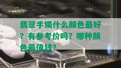 翡翠手镯什么颜色更好？有参考价吗？哪种颜色最值钱？