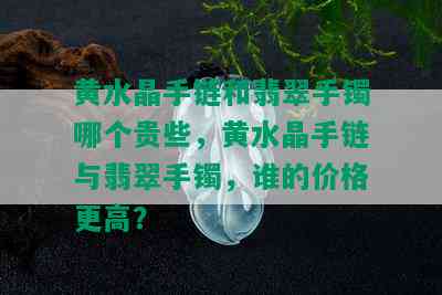 黄水晶手链和翡翠手镯哪个贵些，黄水晶手链与翡翠手镯，谁的价格更高？