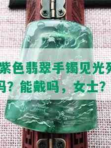 '紫色翡翠手镯见光死吗？能戴吗，女士？'