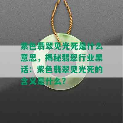 紫色翡翠见光死是什么意思，揭秘翡翠行业黑话：紫色翡翠见光死的含义是什么？