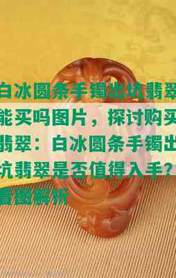 白冰圆条手镯出坑翡翠能买吗图片，探讨购买翡翠：白冰圆条手镯出坑翡翠是否值得入手？看图解析