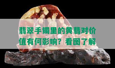 翡翠手镯里的黄翡对价值有何影响？看图了解