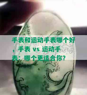 手表和运动手表哪个好，手表 vs 运动手表：哪个更适合你？