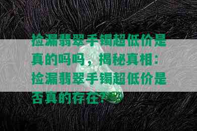 捡漏翡翠手镯超低价是真的吗吗，揭秘真相：捡漏翡翠手镯超低价是否真的存在？