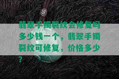 翡翠手镯裂纹会修复吗多少钱一个，翡翠手镯裂纹可修复，价格多少？