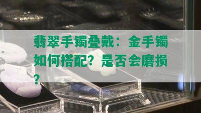 翡翠手镯叠戴：金手镯如何搭配？是否会磨损？