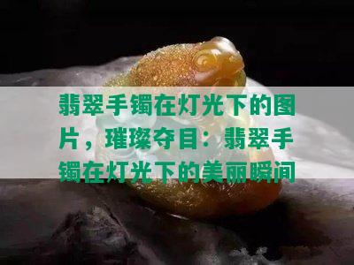 翡翠手镯在灯光下的图片，璀璨夺目：翡翠手镯在灯光下的美丽瞬间