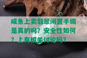 咸鱼上卖翡翠闲置手镯是真的吗？安全性如何？上有相关讨论吗？