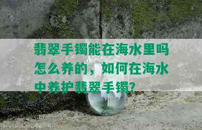 翡翠手镯能在海水里吗怎么养的，如何在海水中养护翡翠手镯？