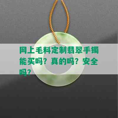 网上毛料定制翡翠手镯能买吗？真的吗？安全吗？