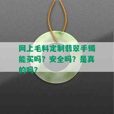 网上毛料定制翡翠手镯能买吗？安全吗？是真的吗？