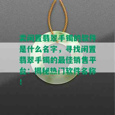 卖闲置翡翠手镯的软件是什么名字，寻找闲置翡翠手镯的更佳销售平台：揭秘热门软件名称！