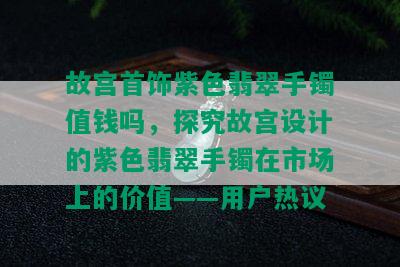 故宫首饰紫色翡翠手镯值钱吗，探究故宫设计的紫色翡翠手镯在市场上的价值——用户热议