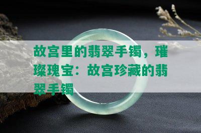 故宫里的翡翠手镯，璀璨瑰宝：故宫珍藏的翡翠手镯