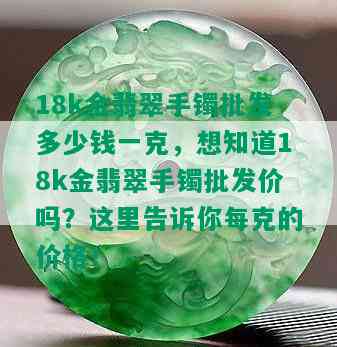 18k金翡翠手镯批发多少钱一克，想知道18k金翡翠手镯批发价吗？这里告诉你每克的价格！