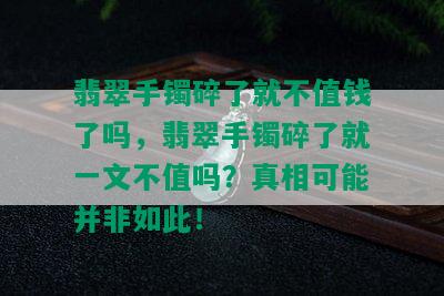 翡翠手镯碎了就不值钱了吗，翡翠手镯碎了就一文不值吗？真相可能并非如此！