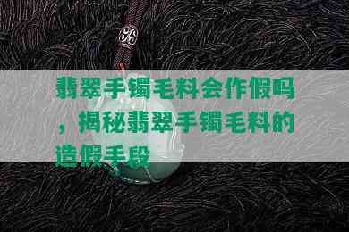 翡翠手镯毛料会作假吗，揭秘翡翠手镯毛料的造假手段