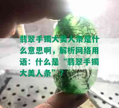 翡翠手镯大美人条是什么意思啊，解析网络用语：什么是“翡翠手镯大美人条”？