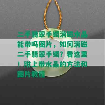 二手翡翠手镯消磁水晶能带吗图片，如何消磁二手翡翠手镯？看这里！附上带水晶的方法和图片教程