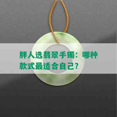 胖人选翡翠手镯：哪种款式最适合自己？