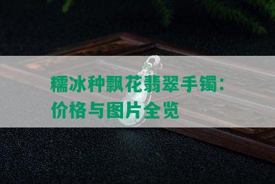 糯冰种飘花翡翠手镯：价格与图片全览